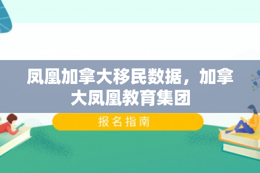 凤凰加拿大移民数据，加拿大凤凰教育集团