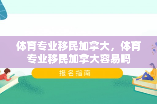 体育专业移民加拿大，体育专业移民加拿大容易吗