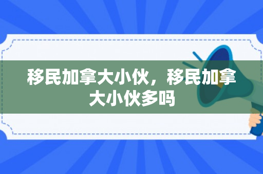 移民加拿大小伙，移民加拿大小伙多吗