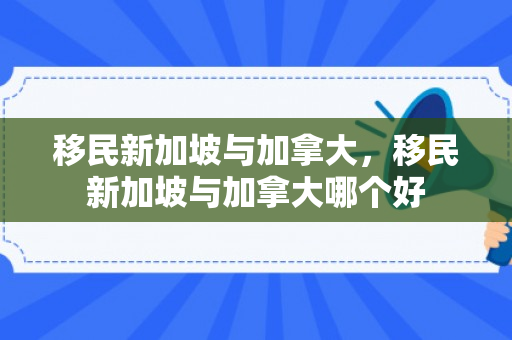 移民新加坡与加拿大，移民新加坡与加拿大哪个好