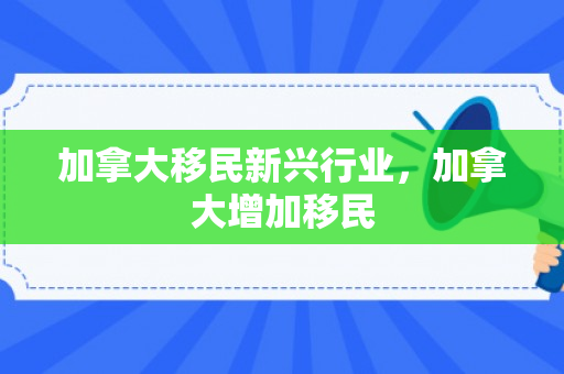 加拿大移民新兴行业，加拿大增加移民
