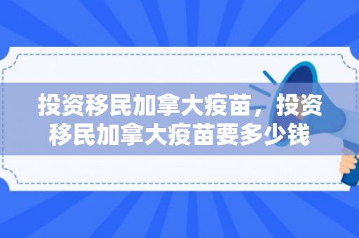 投资移民加拿大疫苗，投资移民加拿大疫苗要多少钱