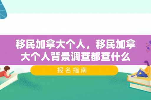 移民加拿大个人，移民加拿大个人背景调查都查什么
