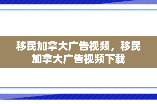 移民加拿大广告视频，移民加拿大广告视频下载