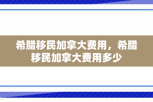 希腊移民加拿大费用，希腊移民加拿大费用多少