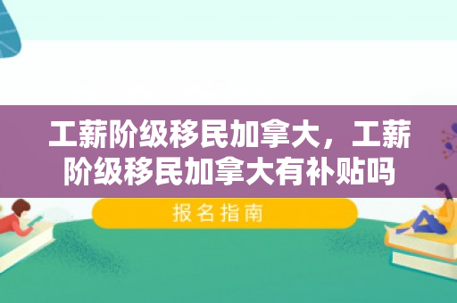 工薪阶级移民加拿大，工薪阶级移民加拿大有补贴吗