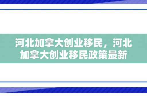 河北加拿大创业移民，河北加拿大创业移民政策最新