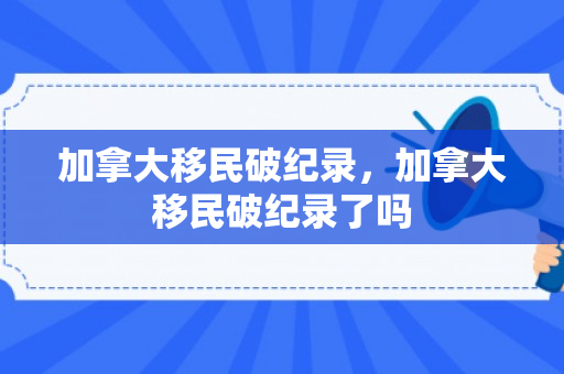 加拿大移民破纪录，加拿大移民破纪录了吗