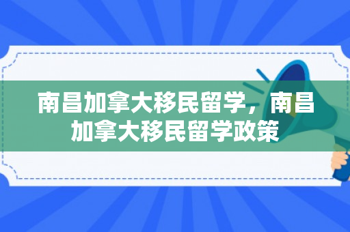 南昌加拿大移民留学，南昌加拿大移民留学政策
