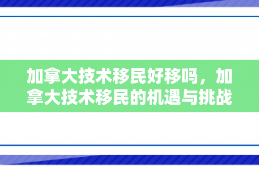 加拿大技术移民好移吗，加拿大技术移民的机遇与挑战，是否好移？