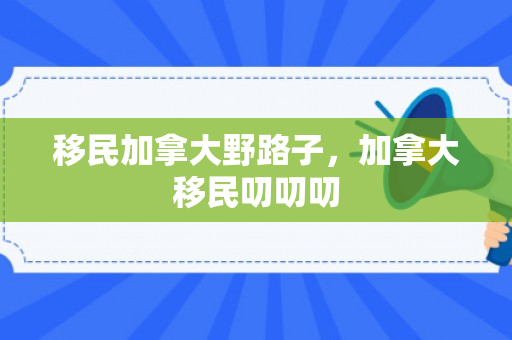 移民加拿大野路子，加拿大移民叨叨叨