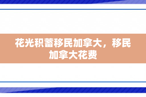 花光积蓄移民加拿大，移民加拿大花费