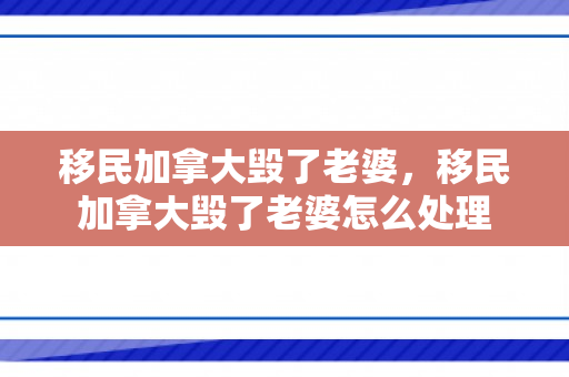 移民加拿大毁了老婆，移民加拿大毁了老婆怎么处理