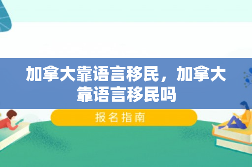 加拿大靠语言移民，加拿大靠语言移民吗