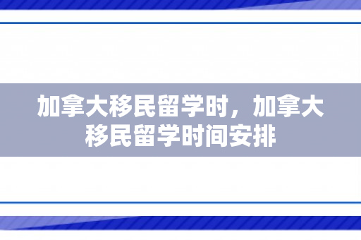 加拿大移民留学时，加拿大移民留学时间安排