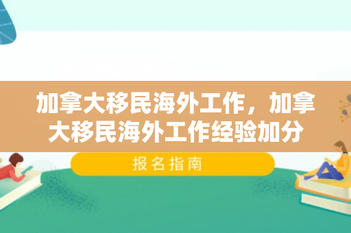 加拿大移民海外工作，加拿大移民海外工作经验加分