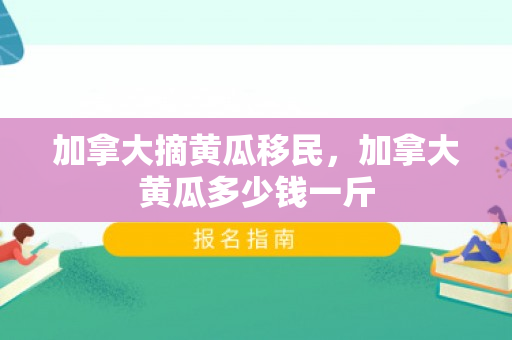 加拿大摘黄瓜移民，加拿大黄瓜多少钱一斤