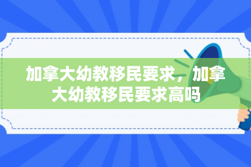 加拿大幼教移民要求，加拿大幼教移民要求高吗