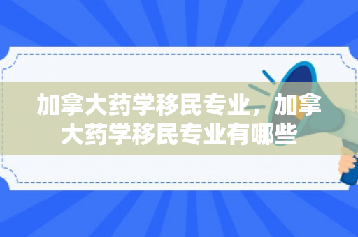 加拿大药学移民专业，加拿大药学移民专业有哪些