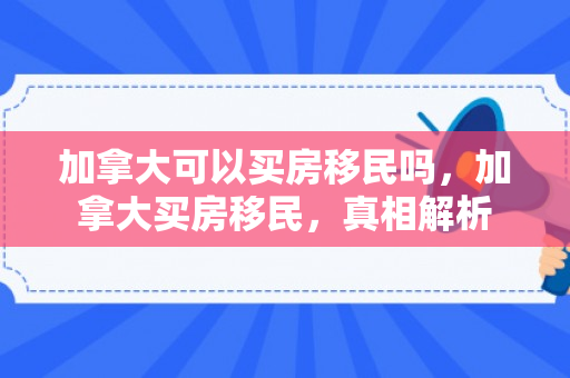 加拿大可以买房移民吗，加拿大买房移民，真相解析