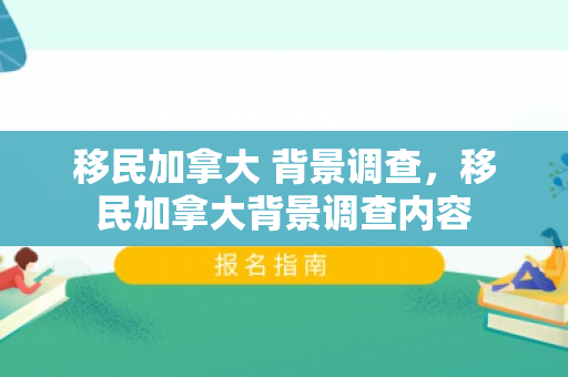 移民加拿大 背景调查，移民加拿大背景调查内容