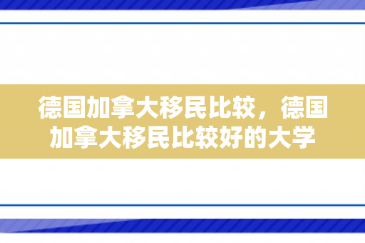 德国加拿大移民比较，德国加拿大移民比较好的大学