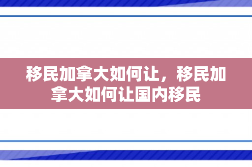 移民加拿大如何让，移民加拿大如何让国内移民