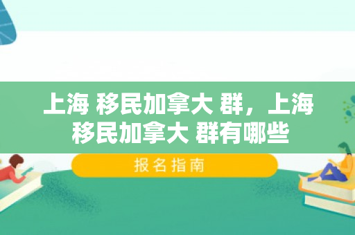 上海 移民加拿大 群，上海 移民加拿大 群有哪些