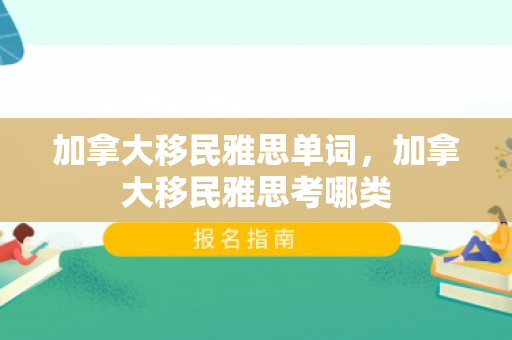 加拿大移民雅思单词，加拿大移民雅思考哪类