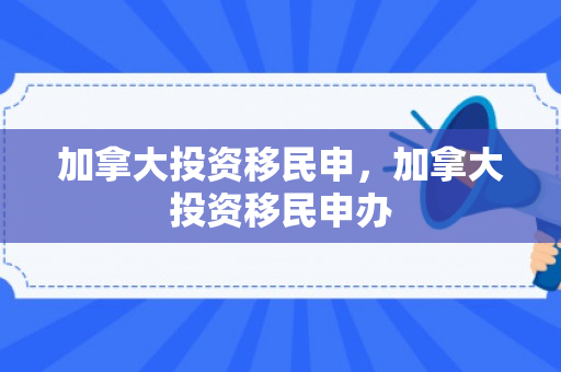 加拿大投资移民申，加拿大投资移民申办