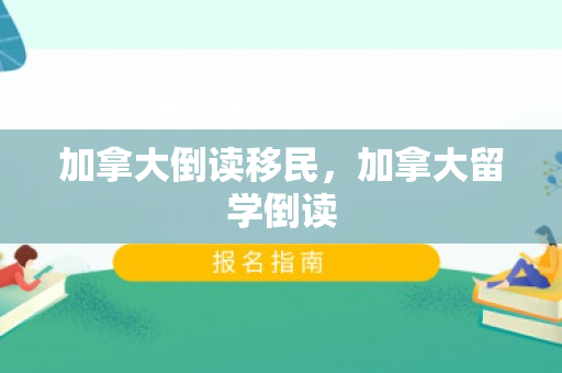 加拿大倒读移民，加拿大留学倒读