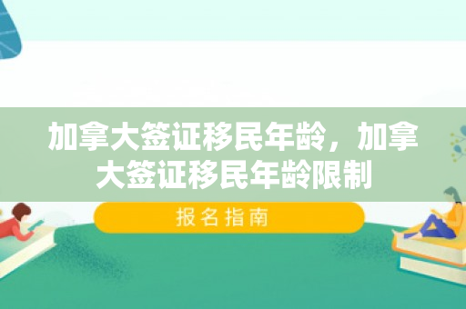 加拿大签证移民年龄，加拿大签证移民年龄限制