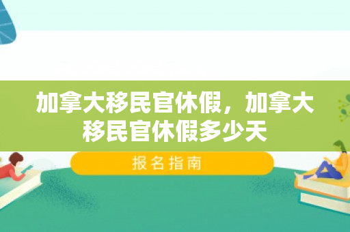 加拿大移民官休假，加拿大移民官休假多少天