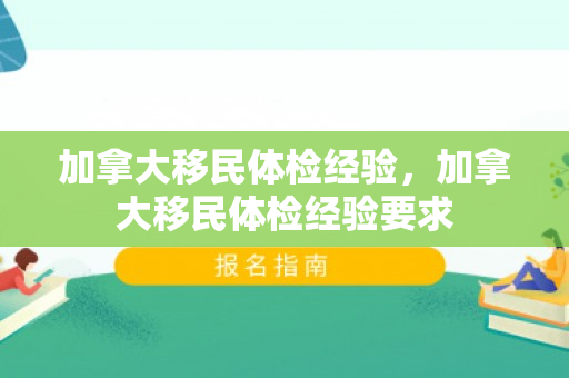 加拿大移民体检经验，加拿大移民体检经验要求