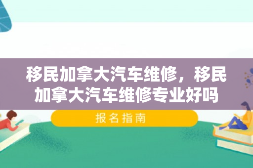 移民加拿大汽车维修，移民加拿大汽车维修专业好吗
