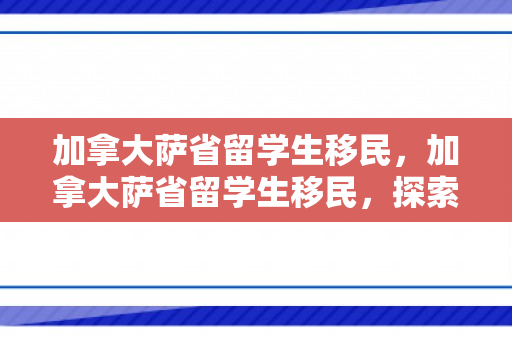 加拿大萨省留学生移民，加拿大萨省留学生移民，探索与机遇