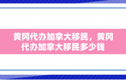 黄冈代办加拿大移民，黄冈代办加拿大移民多少钱