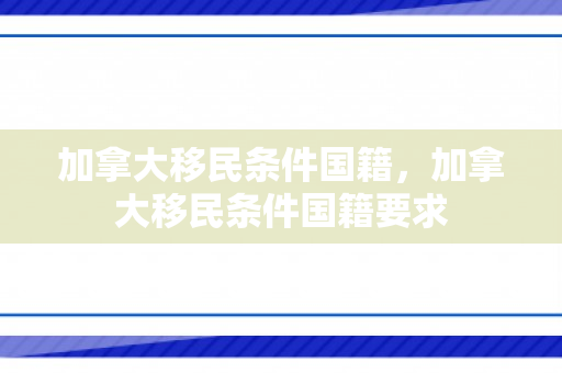 加拿大移民条件国籍，加拿大移民条件国籍要求