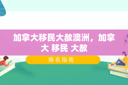 加拿大移民大赦澳洲，加拿大 移民 大赦