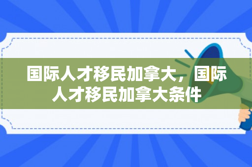 国际人才移民加拿大，国际人才移民加拿大条件