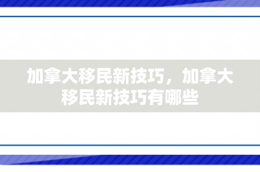 加拿大移民新技巧，加拿大移民新技巧有哪些