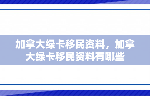 加拿大绿卡移民资料，加拿大绿卡移民资料有哪些