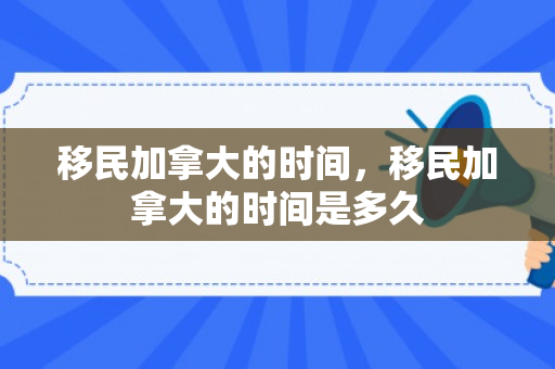移民加拿大的时间，移民加拿大的时间是多久