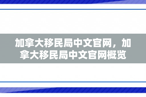 加拿大移民局中文官网，加拿大移民局中文官网概览