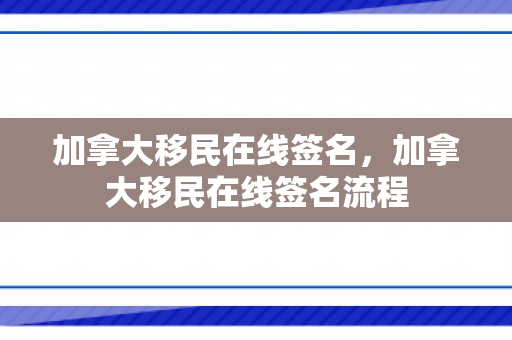 加拿大移民在线签名，加拿大移民在线签名流程