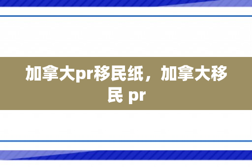 加拿大pr移民纸，加拿大移民 pr
