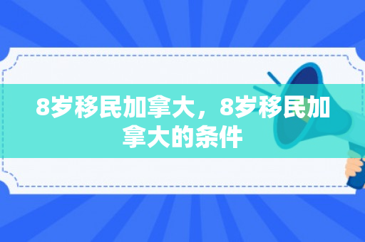 8岁移民加拿大，8岁移民加拿大的条件