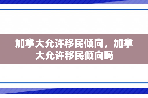 加拿大允许移民倾向，加拿大允许移民倾向吗