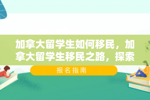 加拿大留学生如何移民，加拿大留学生移民之路，探索移民途径与策略