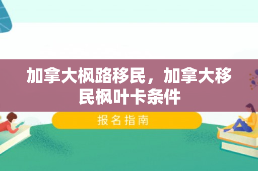 加拿大枫路移民，加拿大移民枫叶卡条件